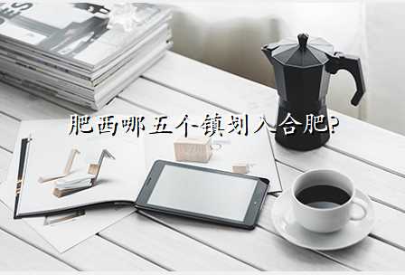 肥西哪五个镇划入合肥?