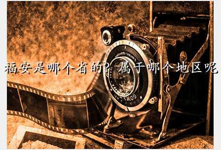 福安是哪个省的?属于哪个地区呢