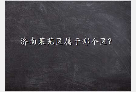 济南莱芜区属于哪个区?