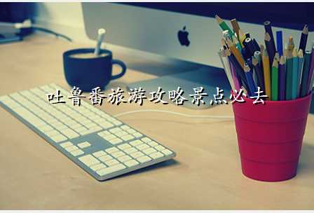 吐鲁番旅游攻略景点必去