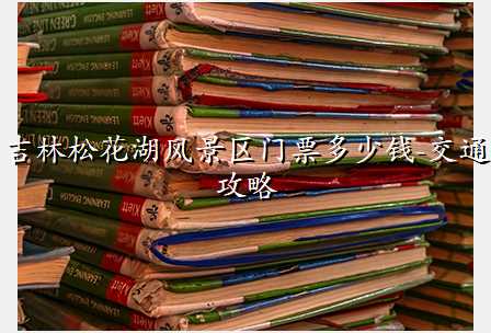 吉林松花湖风景区门票多少钱-交通攻略