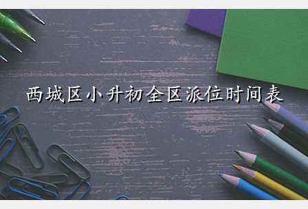 西城区小升初全区派位时间表