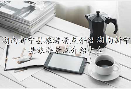 湖南新宁县旅游景点介绍 湖南新宁县旅游景点介绍大全