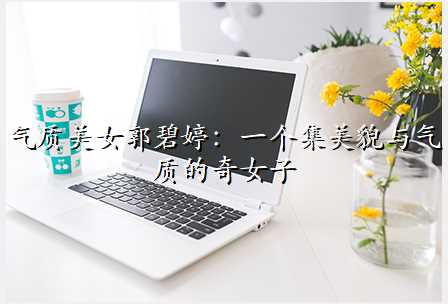 气质美女郭碧婷:一个集美貌与气质的奇女子