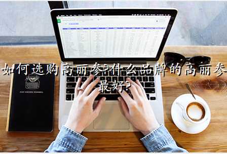 如何选购高丽参?什么品牌的高丽参最好?