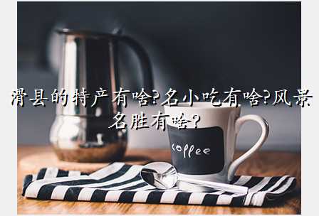 滑县的特产有啥?名小吃有啥?风景名胜有啥?