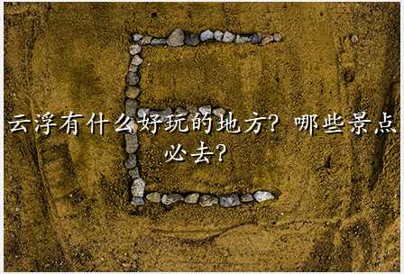云浮有什么好玩的地方?哪些景点必去?