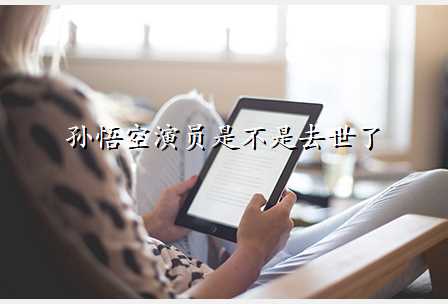 孙悟空演员是不是去世了
