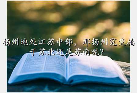 扬州地处江苏中部,那扬州究竟属于苏北还是苏南呢?