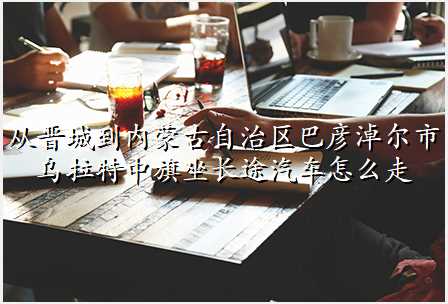 从晋城到内蒙古自治区巴彦淖尔市乌拉特中旗坐长途汽车怎么走
